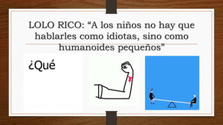 LOLO RICO: “A los niños no hay que
hablarles como idiotas, sino como
humanoides pequeños”
 