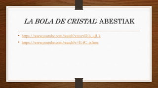 LA BOLA DE CRISTAL: ABESTIAK
• https://www.youtube.com/watch?v=xcvD-b_uJUk
• https://www.youtube.com/watch?v=E-fC_jxInnc
 
