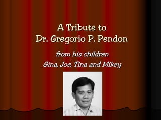 A Tribute to
Dr. Gregorio P. Pendon
from his children
Gina, Joe, Tina and Mikey
 