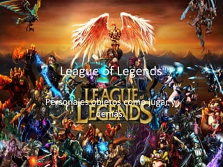 League of Legends
Personajes objetos como jugar y
demás.

 