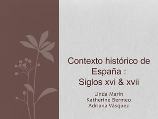 Contexto histórico de
     España :
  Siglos xvi & xvii
       Linda Marín
    Katherine Bermeo
     Adriana Vásquez
 