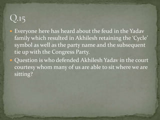  Everyone here has heard about the feud in the Yadav
family which resulted in Akhilesh retaining the ‘Cycle’
symbol as well as the party name and the subsequent
tie up with the Congress Party.
 Question is who defended Akhilesh Yadav in the court
courtesy whom many of us are able to sit where we are
sitting?
 
