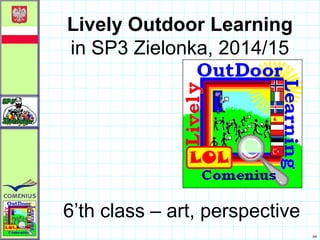 AR
Lively Outdoor Learning
in SP3 Zielonka, 2014/15
6’th class – art, perspective
 