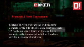 Students of Nordic universities will be able to
compete for the title of best Nordic team LoL team.
32 Nordic university teams will be eligible to
compete in the tournament, which will lead to a
decider in January of next year.
Starcraft 2 Noob Tournament
 