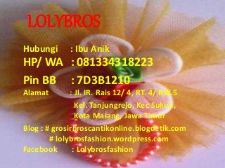 LOLYBROS
Hubungi : Ibu Anik
HP/ WA : 081334318223
Pin BB : 7D3B1210
Alamat : Jl. IR. Rais 12/ 4, RT. 4/ RW.5
Kel. Tanjungrejo, Kec Sukun,
Kota Malang, Jawa Timur
Blog : # grosirbroscantikonline.blogdetik.com
# lolybrosfashion.wordpress.com
Facebook : Lolybrosfashion
 