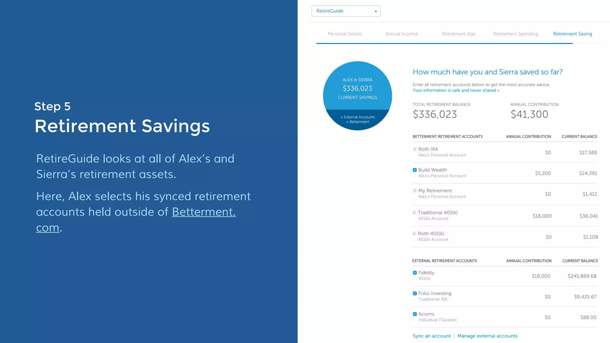 Step 5
Retirement Savings
RetireGuide looks at all of Alex’s and
Sierra’s retirement assets.
Here, Alex selects his synced retirement
accounts held outside of Betterment.
com.
 