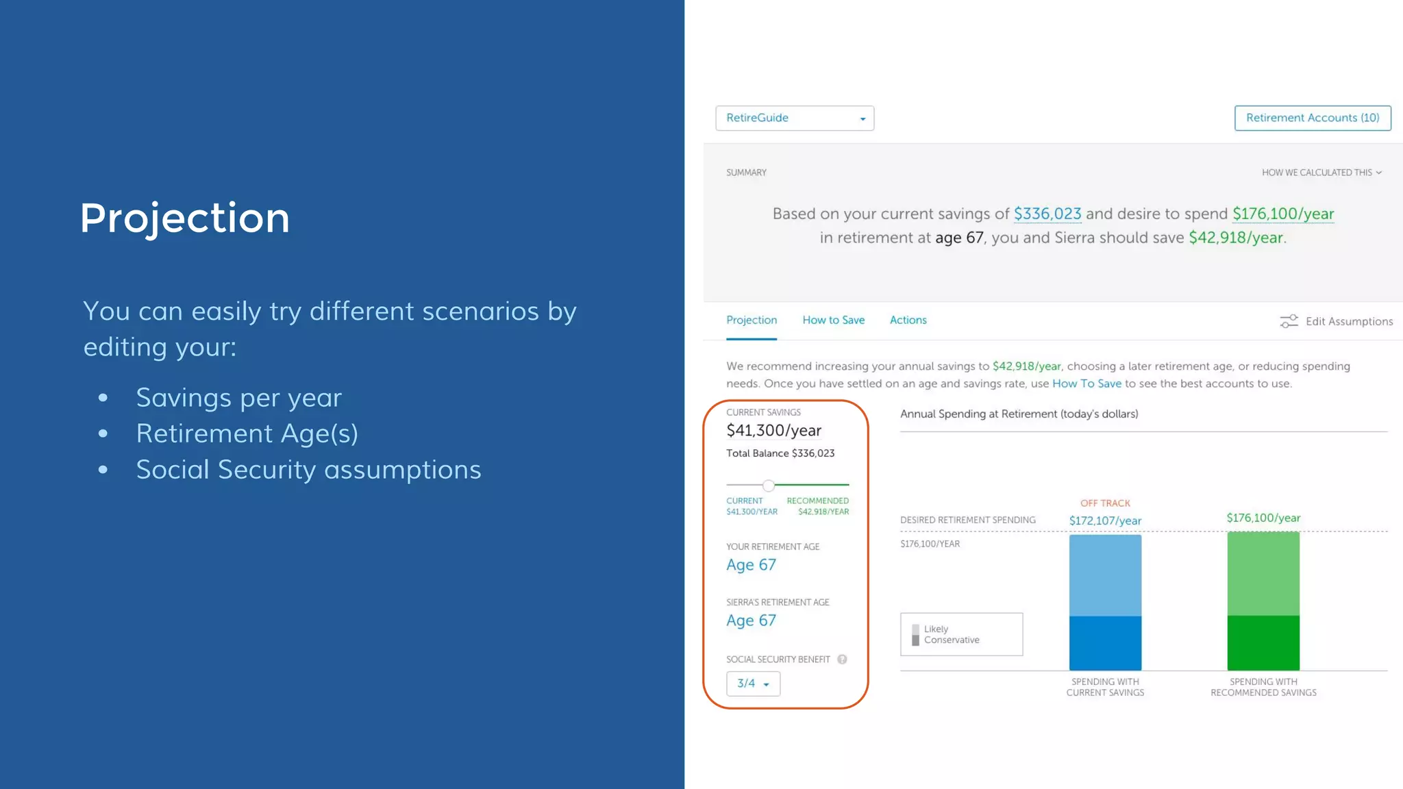 Projection
You can easily try different scenarios by
editing your:
• Savings per year
• Retirement Age(s)
• Social Security assumptions
 