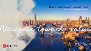 Driving performance in uncertain times
London Office Markets Seminar
 