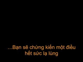 ……Bạn sẽ chứng kiến một điềuBạn sẽ chứng kiến một điều
hết sức lhết sức lạạ llùngùng
 
