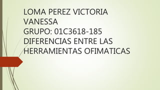 LOMA PEREZ VICTORIA
VANESSA
GRUPO: 01C3618-185
DIFERENCIAS ENTRE LAS
HERRAMIENTAS OFIMATICAS
 