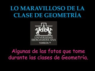 LO MARAVILLOSO DE LA
 CLASE DE GEOMETRÍA




 Algunas de las fotos que tome
durante las clases de Geometría.
 
