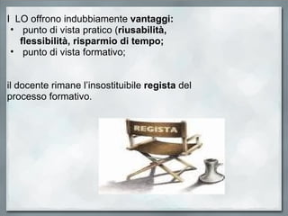 I  LO offrono indubbiamente  vantaggi:   punto di vista pratico ( riusabilità, flessibilità, risparmio di tempo;   punto di vista formativo;     il docente rimane l’insostituibile  regista  del processo formativo.    