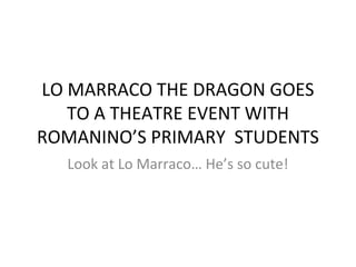 LO MARRACO THE DRAGON GOES
   TO A THEATRE EVENT WITH
ROMANINO’S PRIMARY STUDENTS
  Look at Lo Marraco… He’s so cute!
 