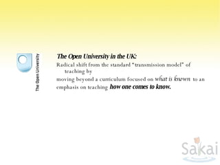 The Open University in the UK: Radical shift from the standard “transmission model” of teaching by moving beyond a curriculum focused on  what is known  to an emphasis on teaching  how one comes to know.   