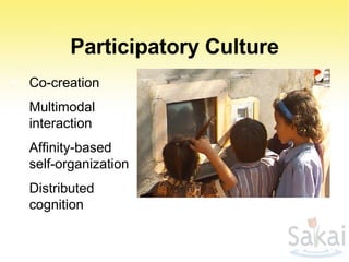 Participatory Culture Co-creation Multimodal interaction Affinity-based self-organization Distributed cognition With permission: Marilyn Lombardi 2007 