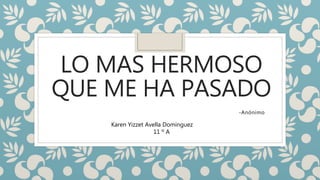 LO MAS HERMOSO
QUE ME HA PASADO
-Anónimo
Karen Yizzet Avella Dominguez
11 º A
 
