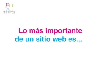 minitiva
Desarrollo   web




                Lo más importante
               de un sitio web es...
 