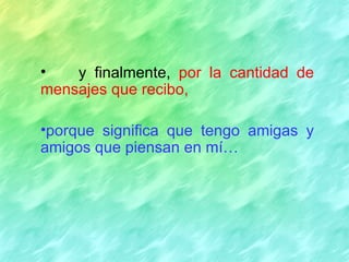 •   y finalmente, por la cantidad de
mensajes que recibo,

•porque significa que tengo amigas y
amigos que piensan en mí…
 
