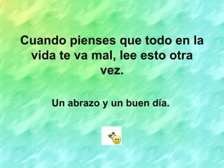 Cuando pienses que todo en la
 vida te va mal, lee esto otra
             vez.

     Un abrazo y un buen día.
 