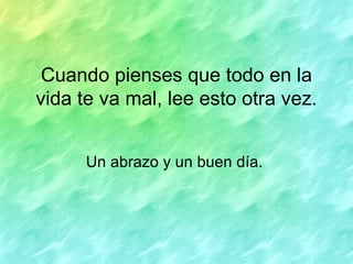 Cuando pienses que todo en la vida te va mal, lee esto otra vez. Un abrazo y un buen día.  