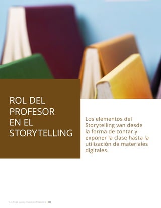 Lo Más Leido Palabra Maestra | 16
Los elementos del
Storytelling van desde
la forma de contar y
exponer la clase hasta la
utilización de materiales
digitales.
ROL DEL
PROFESOR
EN EL
STORYTELLING
 