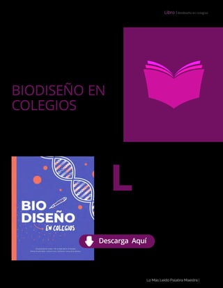 Lo Más Leido Palabra Maestra | 3
Libro І Biodiseño en colegios
as soluciones a las problemáticas
del mundo de hoy necesitan una
visión sistémica e interdisciplinar.
La ciencia tiene una batería de
conocimientos muy útiles pero muchas veces
éstos se quedan consignados en el ámbito in-
vestigativo.
L
BIODISEÑO EN
COLEGIOS
Descarga Aquí
 