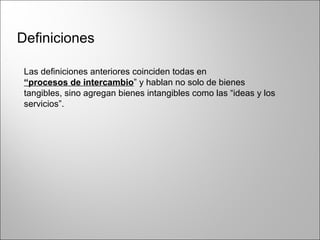 Definiciones
Las definiciones anteriores coinciden todas en
“procesos de intercambio” y hablan no solo de bienes
tangibles, sino agregan bienes intangibles como las “ideas y los
servicios”.
 
