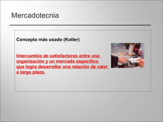 Mercadotecnia
Concepto más usado (Kotler)
Intercambio de satisfactores entre una
organización y un mercado específico
que logra desarrollar una relación de valor
a largo plazo.
 
