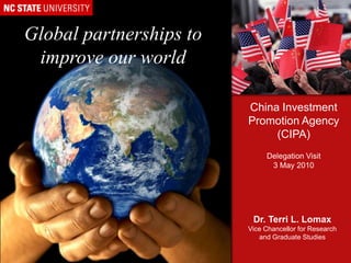 Global partnerships to improve our world China Investment Promotion Agency (CIPA) Delegation Visit 3 May 2010 Dr. Terri L. Lomax Vice Chancellor for Research and Graduate Studies 