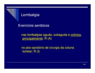 109
Exercícios aeróbicos
nas lombalgias aguda, subaguda e crônica,
principalmente: R (A)
no pós-opratório de cirurgia da coluna
lombar: R (I)
 