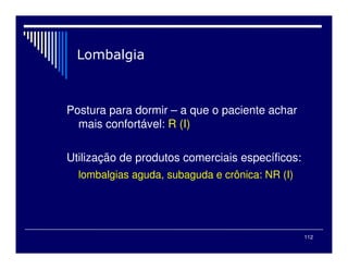 112
Postura para dormir – a que o paciente achar
mais confortável: R (I)
Utilização de produtos comerciais específicos:
lombalgias aguda, subaguda e crônica: NR (I)
 