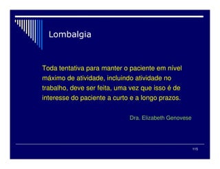 115
Toda tentativa para manter o paciente em nível
máximo de atividade, incluindo atividade no
trabalho, deve ser feita, uma vez que isso é de
interesse do paciente a curto e a longo prazos.
Dra. Elizabeth Genovese
 