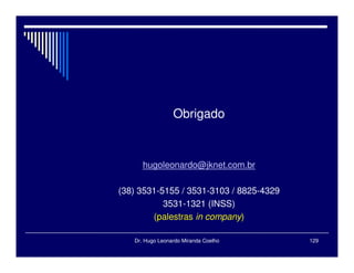 Dr. Hugo Leonardo Miranda Coelho 129
Obrigado
hugoleonardo@jknet.com.br
(38) 3531-5155 / 3531-3103 / 8825-4329
3531-1321 (INSS)
(palestras in company)
 