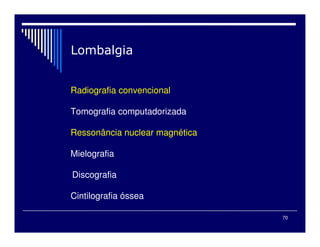 70
Radiografia convencional
Tomografia computadorizada
Ressonância nuclear magnética
Mielografia
Discografia
Cintilografia óssea
 