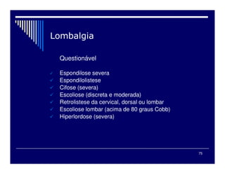 75
Questionável
Espondilose severa
Espondilolistese
Cifose (severa)
Escoliose (discreta e moderada)
Retrolistese da cervical, dorsal ou lombar
Escoliose lombar (acima de 80 graus Cobb)
Hiperlordose (severa)
 