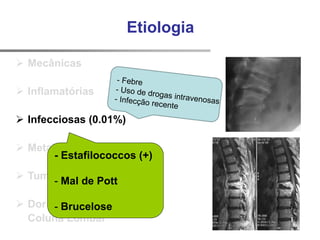  Mecânicas
 Inflamatórias
 Infecciosas (0.01%)
 Metabólicas
 Tumorais
 Dor Visceral Referida
Coluna Lombar
Etiologia
- Estafilococcos (+)
- Mal de Pott
- Brucelose
 
