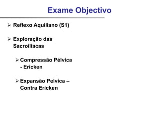  Reflexo Aquiliano (S1)
 Exploração das
Sacroiliacas
Compressão Pélvica
- Ericken
Expansão Pelvica –
Contra Ericken
Exame Objectivo
 