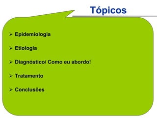 Tópicos
 Epidemiologia
 Etiologia
 Diagnóstico/ Como eu abordo!
 Tratamento
 Conclusões
 