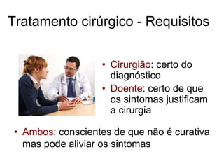 Tratamento cirúrgico - Requisitos
• Cirurgião: certo do
diagnóstico
• Doente: certo de que
os sintomas justificam
a cirurgia
• Ambos: conscientes de que não é curativa
mas pode aliviar os sintomas
 
