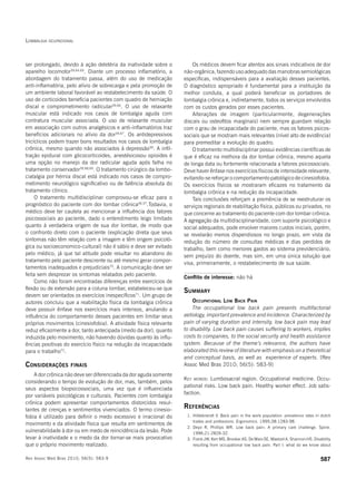 Lombalgia ocupacional
587Rev Assoc Med Bras 2010; 56(5): 583-9
ser prolongado, devido à ação deletéria da inatividade sobre o
aparelho locomotor39,64,65
. Diante um processo inflamatório, a
abordagem do tratamento passa, além do uso de medicação
anti-inflamatória, pelo alívio de sobrecarga e pela promoção de
um ambiente laboral favorável ao restabelecimento da saúde. O
uso de corticoides beneficia pacientes com quadro de herniação
discal e comprometimento radicular39,66
. O uso de relaxante
muscular está indicado nos casos de lombalgia aguda com
contratura muscular associada. O uso de relaxante muscular
em associação com outros analgésicos e anti-inflamatórios traz
benefícios adicionais no alívio da dor39,67
. Os antidepressivos
tricíclicos podem trazer bons resultados nos casos de lombalgia
crônica, mesmo quando não associados à depressão39
. A infil-
tração epidural com glicocorticoides, anestésicosou opioides é
uma opção no manejo da dor radicular aguda após falha no
tratamento conservador39,68,69
. O tratamento cirúrgico da lombo-
ciatalgia por hérnia discal está indicado nos casos de compro-
metimento neurológico significativo ou de falência absoluta do
tratamento clínico.
O tratamento multidisciplinar comprovou-se eficaz para o
prognóstico do paciente com dor lombar crônica56,57
.Todavia, o
médico deve ter cautela ao mencionar a influência dos fatores
psicossociais ao paciente, dado o entendimento leigo limitado
quanto à verdadeira origem de sua dor lombar, de modo que
o confronto direto com o paciente (explicação direta que seus
sintomas não têm relação com a imagem e têm origem psicoló-
gica ou socioeconomico-cultural) não é sábio e deve ser evitado
pelo médico, já que tal atitude pode resultar no abandono do
tratamento pelo paciente descrente ou até mesmo gerar compor-
tamentos inadequados e prejudiciais70
. A comunicação deve ser
feita sem desprezar os sintomas relatados pelo paciente.
Como não foram encontradas diferenças entre exercícios de
flexão ou de extensão para a coluna lombar, estabeleceu-se que
devem ser orientados os exercícios inespecíficos71
. Um grupo de
autores concluiu que a reabilitação física da lombalgia crônica
deve possuir ênfase nos exercícios mais intensos, anulando a
influência do comportamento desses pacientes em limitar seus
próprios movimentos (cinesiofobia). A atividade física relevante
reduz eficazmente a dor, tanto antecipada (medo da dor), quanto
induzida pelo movimento, não havendo dúvidas quanto às influ-
ências positivas do exercício físico na redução da incapacidade
para o trabalho72
.
Considerações finais
A dor crônica não deve ser diferenciada da dor aguda somente
considerando o tempo de evolução de dor, mas, também, pelos
seus aspectos biopsicossociais, uma vez que é influenciada
por variáveis psicológicas e culturais. Pacientes com lombalgia
crônica podem apresentar comportamentos distorcidos resul-
tantes de crenças e sentimentos vivenciados. O termo cinesio-
fobia é utilizado para definir o medo excessivo e irracional do
movimento e da atividade física que resulta em sentimentos de
vulnerabilidade à dor ou em medo de reincidência da lesão. Pode
levar à inatividade e o medo da dor tornar-se mais provocativo
que o próprio movimento realizado.
Os médicos devem ficar atentos aos sinais indicativos de dor
não-orgânica, fazendo uso adequado das manobras semiológicas
específicas, indispensáveis para a avaliação desses pacientes.
O diagnóstico apropriado é fundamental para a instituição da
melhor conduta, a qual poderá beneficiar os portadores de
lombalgia crônica e, indiretamente, todos os serviços envolvidos
com os custos gerados por esses pacientes.
Alterações de imagem (particularmente, degenerações
discais ou osteofitos marginais) nem sempre guardam relação
com o grau de incapacidade do paciente, mas os fatores psicos-
sociais que se mostram mais relevantes (nível alto de evidência)
para premeditar a evolução do quadro.
O tratamento multidisciplinar possui evidências científicas de
que é eficaz na melhora da dor lombar crônica, mesmo aquela
de longa data ou fortemente relacionada a fatores psicossociais.
Deve haver ênfase nos exercícios físicos de intensidade relevante,
evitando-se reforçar o comportamento patológico de cinesiofobia.
Os exercícios físicos se mostraram eficazes no tratamento da
lombalgia crônica e na redução da incapacidade.
Tais conclusões reforçam a premência de se reestruturar os
serviços regionais de reabilitação física, públicos ou privados, no
que concerne ao tratamento do paciente com dor lombar crônica.
A agregação da multidisciplinaridade, com suporte psicológico e
social adequados, pode envolver maiores custos iniciais, porém,
se revelarão menos dispendiosos no longo prazo, em vista da
redução do número de consultas médicas e dias perdidos de
trabalho, bem como menores gastos ao sistema previdenciário,
sem prejuízo do doente, mas sim, em uma única solução que
visa, primeiramente, o restabelecimento de sua saúde.
Conflito de interesse: não há
Summary
Occupational Low Back Pain
The occupational low back pain presents multifactorial
aetiology, important prevalence and incidence. Characterized by
pain of varying duration and intensity, low back pain may lead
to disability. Low back pain causes suffering to workers, implies
costs to companies, to the social security and health assistance
system. Because of the theme’s relevance, the authors have
elaborated this review of literature with emphasis on a theoretical
and conceptual basis, as well as experience of experts. [Rev
Assoc Med Bras 2010; 56(5): 583-9]
Key words: Lumbosacral region. Occupational medicine. Occu-
pational risks. Low back pain. Healthy worker effect. Job satis-
faction.
Referências
	 1.	Hildebrandt V. Back pain in the work population: prevalence rates in dutch
trades and professions. Ergonomics. 1995;38:1283-98.
	 2.	Deyo R, Phillips WR. Low back pain. A primary care challenge. Spine.
1996;21:2826-32.
	 3.	Frank JW, Kerr MS, Brooker AS, De Maio SE, Maetzel A, Shannon HS. Disability
resulting from occupational low back pain. Part I: what do we know about
 