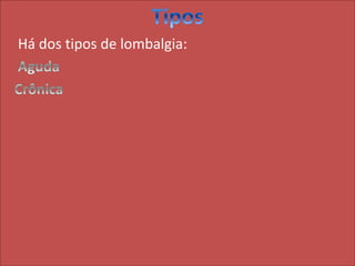 Há dos tipos de lombalgia:
 