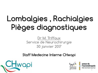 Dr M. Triffaux
Service de Neurochirurgie
30 janvier 2017
Staff Medecine Interne CHwapi
Lombalgies , Rachialgies
Pièges diagnostiques
1	
 