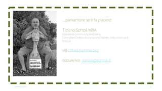 14settembre2014
... parliamone se ti fa piacere!
Tiziano Sorsoli MBA
specialista Community Well Being
ConsigliereDirettivoAssociazioneDiabetici della provincia di
Brescia
via cittadiniprima.org
oppure via sorsoli@sorsoli.it
 