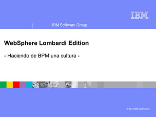 ®
IBM Software Group
© 2013 IBM Corporation
IBM Business Process Manager
- Haciendo de BPM una cultura -
 