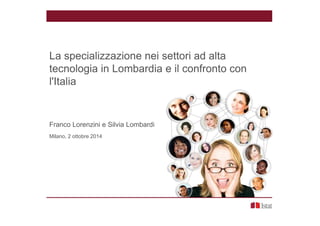 La specializzazione nei settori ad alta 
tecnologia in Lombardia e il confronto con 
l'Italia 
Franco Lorenzini e Silvia Lombardi 
Milano, 2 ottobre 2014 
 