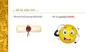 … ali to nije sve …
• Moram kod javnog bilježnika • On će naplatiti trošak …
 