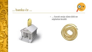 … banka će …
• … čuvati moje zlato dok ne
otplatim kredit
 