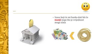 …
• Iznos koji će mi banka dati bit će
manji nego što je vrijednost
moga zlata
 