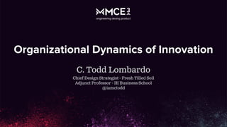 Organizational Dynamics of Innovation
C. Todd Lombardo
Chief Design Strategist - Fresh Tilled Soil
Adjunct Professor - IE Business School
@iamctodd
 