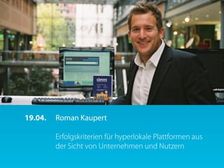 19.04.   Roman Kaupert

         Erfolgskriterien für hyperlokale Plattformen aus
         der Sicht von Unternehmen und Nutzern
 